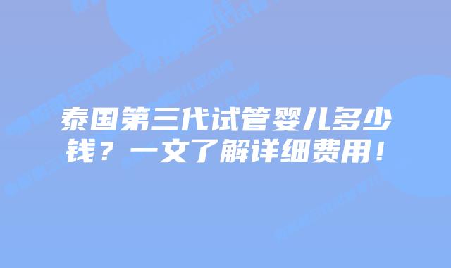 泰国第三代试管婴儿多少钱?一文了解详细费用!