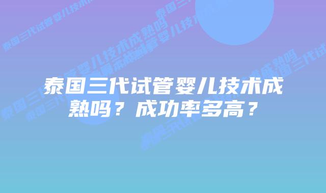 泰国三代试管婴儿技术成熟吗？成功率多高？