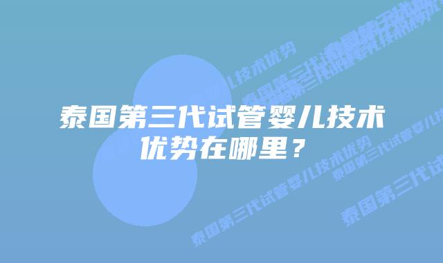 泰国第三代试管婴儿技术优势在哪里？