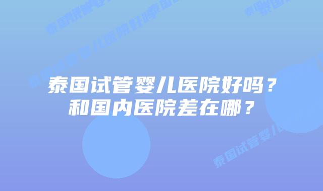 泰国试管婴儿医院好吗？和国内医院差在哪？