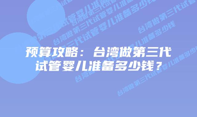 预算攻略：台湾做第三代试管婴儿准备多少钱？