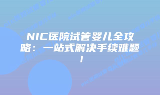 NIC医院试管婴儿全攻略:一站式解决手续难题!