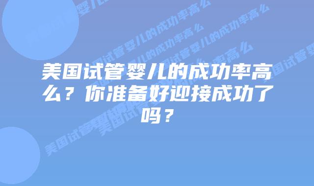 美国试管婴儿的成功率高么?你准备好迎接成功了吗?