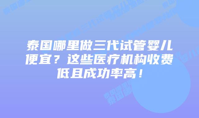 泰国哪里做三代试管婴儿便宜？这些医疗机构收费低且成功率高！