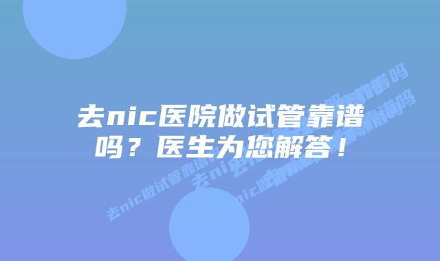 去nic医院做试管靠谱吗？医生为您解答！