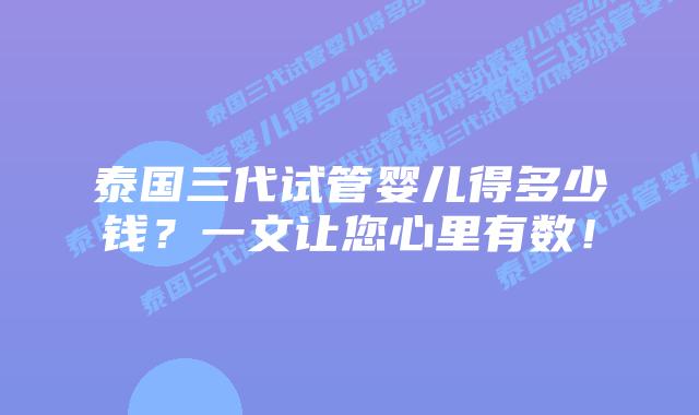泰国三代试管婴儿得多少钱？一文让您心里有数！