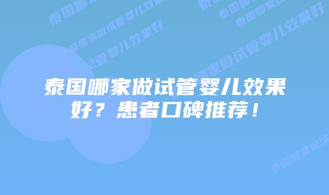 泰国哪家做试管婴儿效果好?患者口碑推荐!