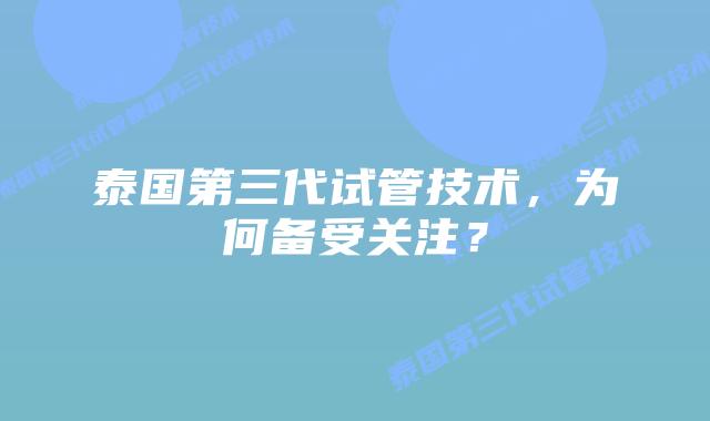 泰国第三代试管技术,为何备受关注?