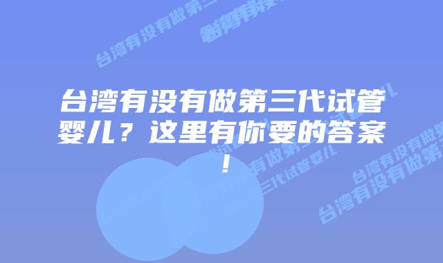 台湾有没有做第三代试管婴儿?这里有你要的答案!