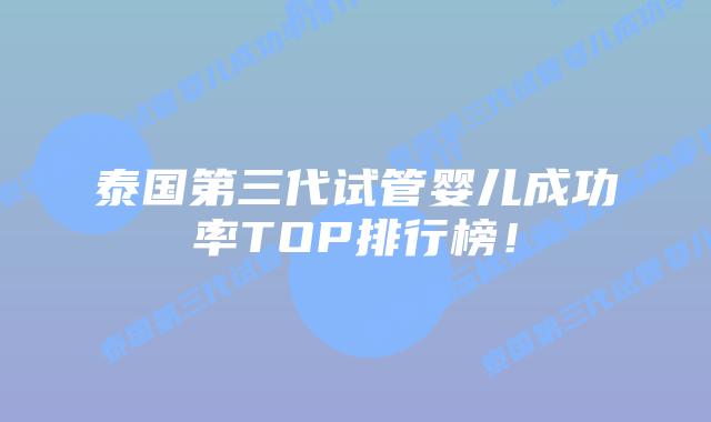 泰国第三代试管婴儿成功率TOP排行榜!