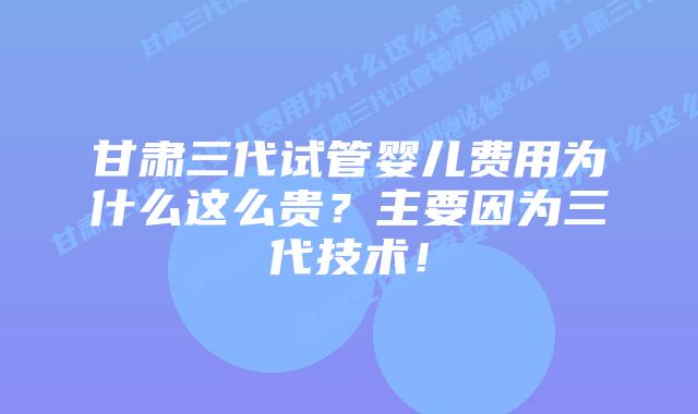 甘肃三代试管婴儿费用为什么这么贵?主要因为三代技术!