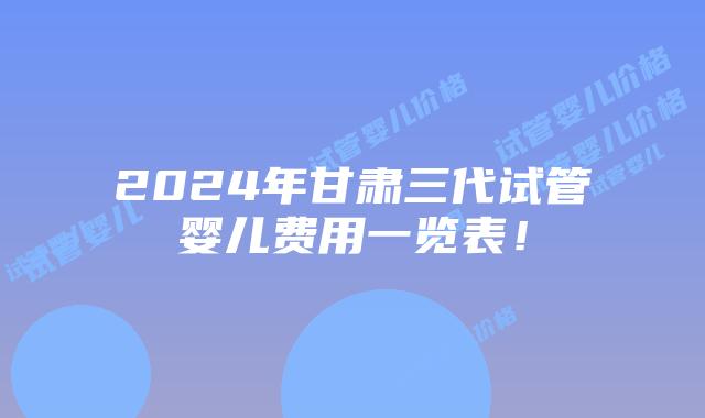 2024年甘肃三代试管婴儿费用一览表!