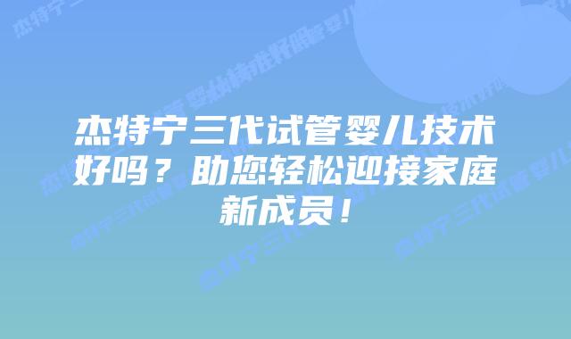 杰特宁三代试管婴儿技术好吗？助您轻松迎接家庭新成员！