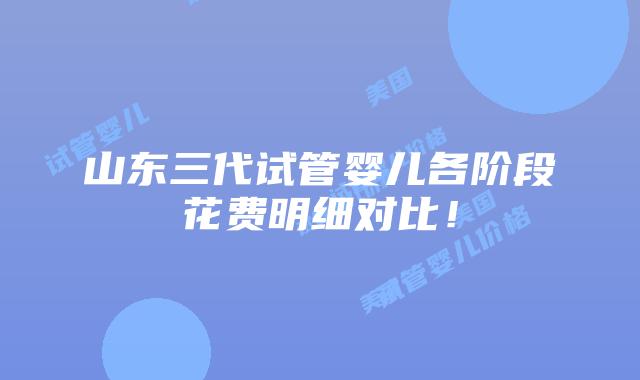 山东三代试管婴儿各阶段花费明细对比!