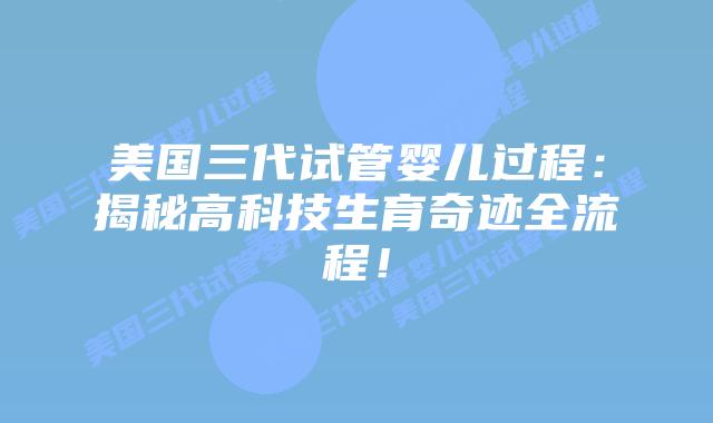 美国三代试管婴儿过程：揭秘高科技生育奇迹全流程！