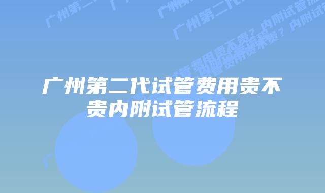 广州第二代试管费用贵不贵内附试管流程