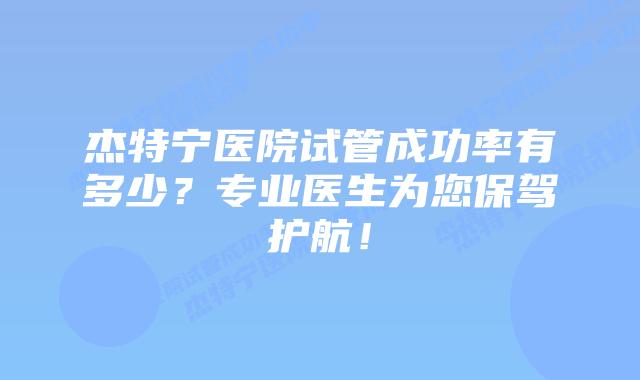 杰特宁医院试管成功率有多少?专业医生为您保驾护航!