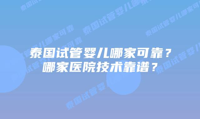 泰国试管婴儿哪家可靠?哪家医院技术靠谱?