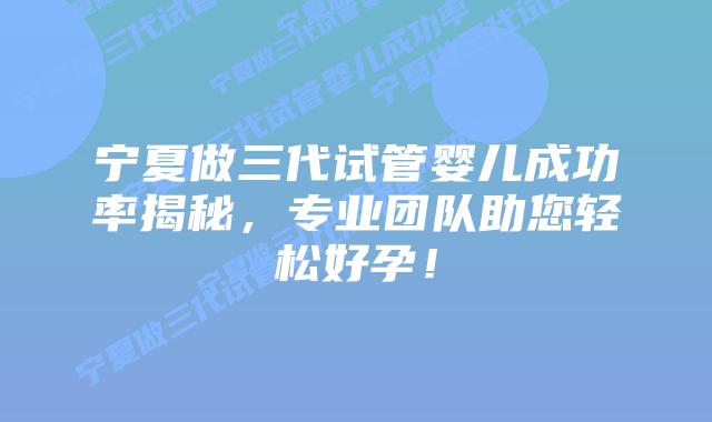宁夏做三代试管婴儿成功率揭秘,专业团队助您轻松好孕!