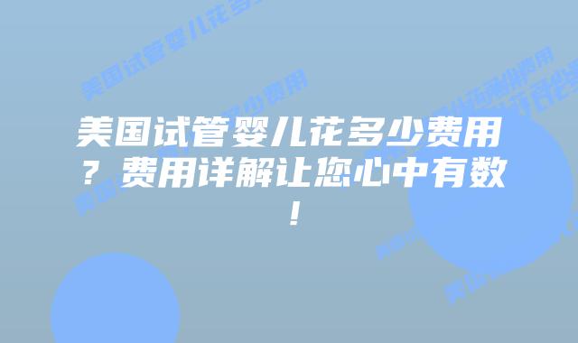 美国试管婴儿花多少费用?费用详解让您心中有数!