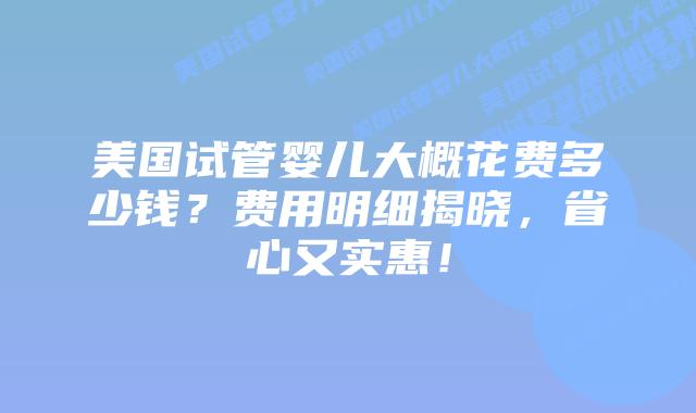 美国试管婴儿大概花费多少钱?费用明细揭晓,省心又实惠!