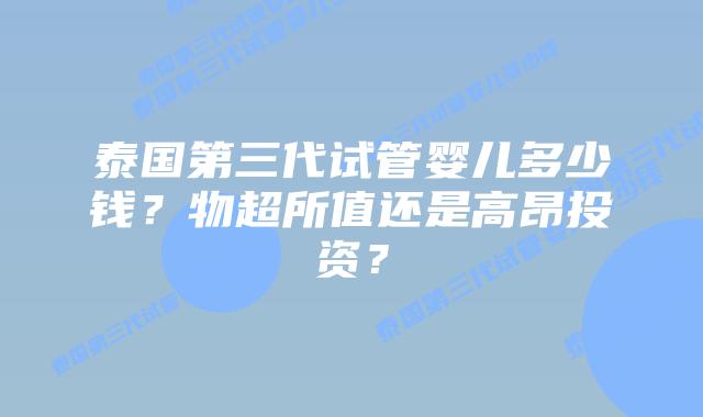 泰国第三代试管婴儿多少钱?物超所值还是高昂投资?