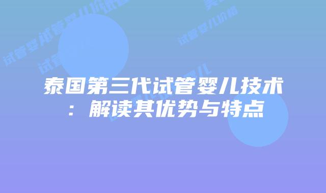 泰国第三代试管婴儿技术:解读其优势与特点