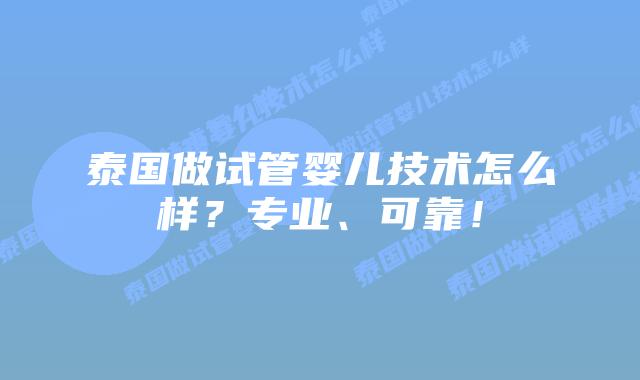 泰国做试管婴儿技术怎么样?专业、可靠!