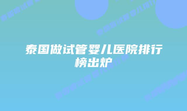 泰国做试管婴儿医院排行榜出炉