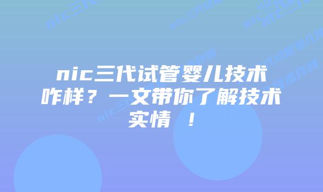 nic三代试管婴儿技术咋样?一文带你了解技术实情 !