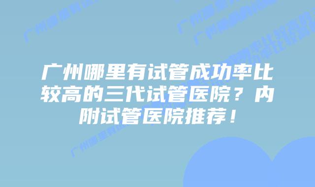 广州哪里有试管成功率比较高的三代试管医院?内附试管医院推荐!