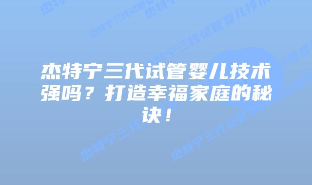 杰特宁三代试管婴儿技术强吗?打造幸福家庭的秘诀!