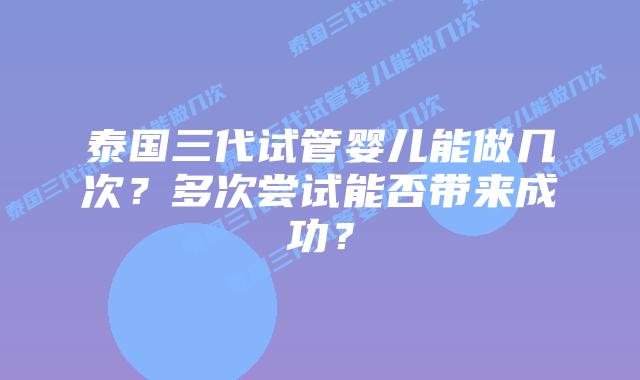 泰国三代试管婴儿能做几次？多次尝试能否带来成功？