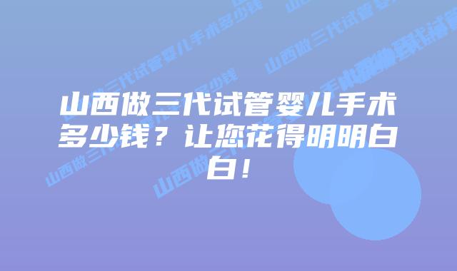 山西做三代试管婴儿手术多少钱?让您花得明明白白!