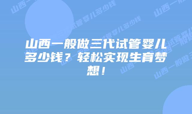 山西一般做三代试管婴儿多少钱?轻松实现生育梦想!