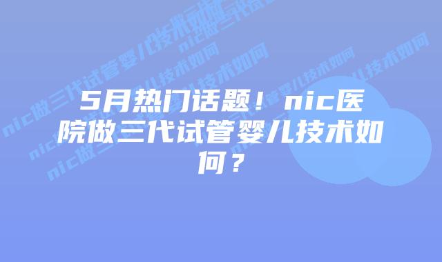 5月热门话题!nic医院做三代试管婴儿技术如何?