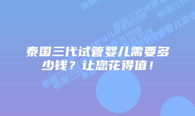 泰国三代试管婴儿需要多少钱？让您花得值！