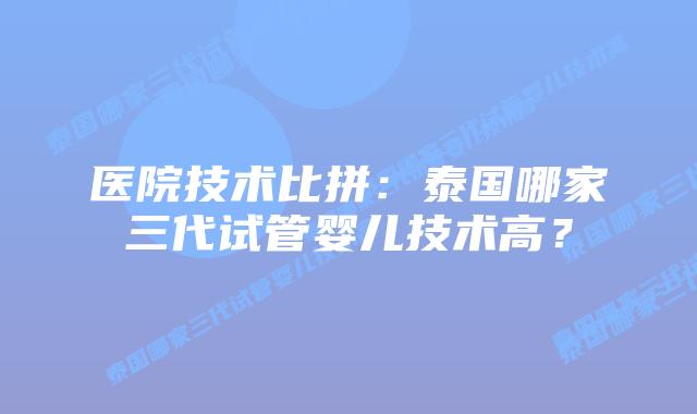 医院技术比拼:泰国哪家三代试管婴儿技术高?