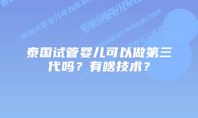 泰国试管婴儿可以做第三代吗?有啥技术?