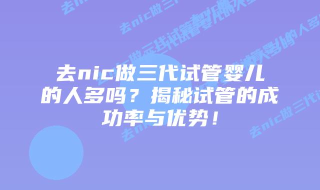 去nic做三代试管婴儿的人多吗？揭秘试管的成功率与优势！