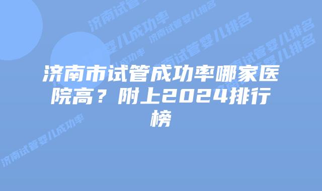 济南市试管成功率哪家医院高？附上2024排行榜