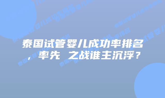 泰国试管婴儿成功率排名,率先 之战谁主沉浮?