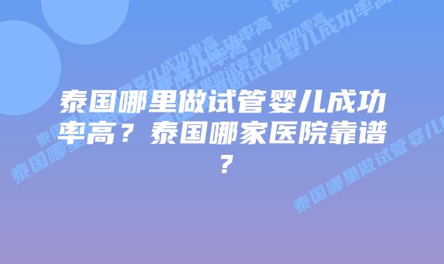 泰国哪里做试管婴儿成功率高？泰国哪家医院靠谱？