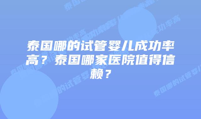 泰国哪的试管婴儿成功率高?泰国哪家医院值得信赖?