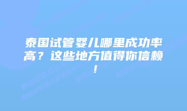 泰国试管婴儿哪里成功率高?这些地方值得你信赖!