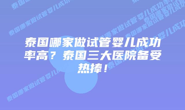 泰国哪家做试管婴儿成功率高？泰国三大医院备受热捧！