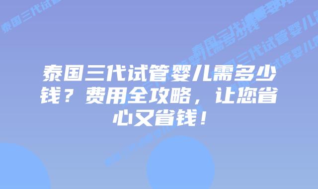 泰国三代试管婴儿需多少钱?费用全攻略,让您省心又省钱!