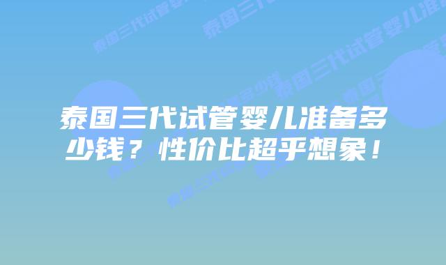 泰国三代试管婴儿准备多少钱?性价比超乎想象!