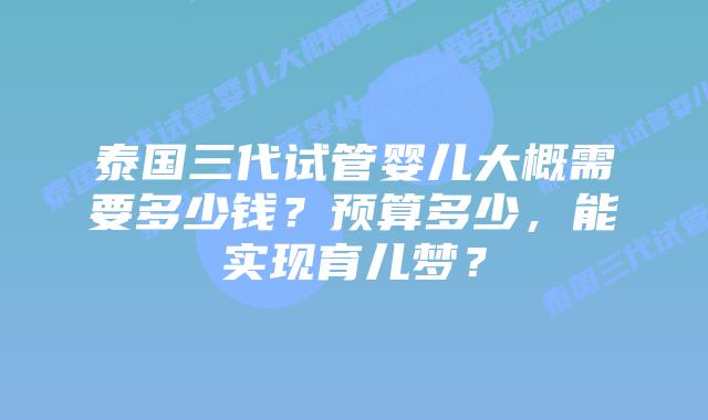 泰国三代试管婴儿大概需要多少钱?预算多少,能实现育儿梦?