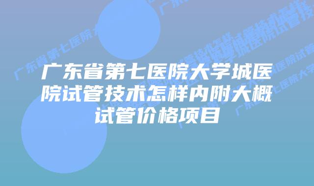 广东省第七医院大学城医院试管技术怎样内附大概试管价格项目